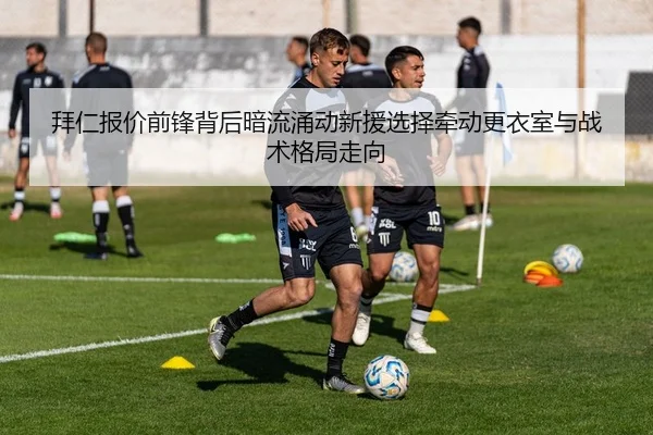 拜仁报价前锋背后暗流涌动新援选择牵动更衣室与战术格局走向