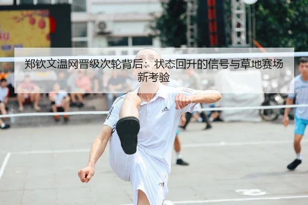 郑钦文温网晋级次轮背后：状态回升的信号与草地赛场新考验